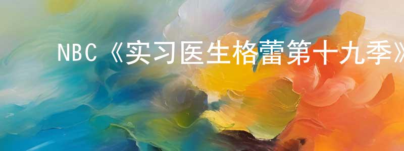 蔡永琴发布NBC《实习医生格蕾第十九季》迅雷下载/在线观看/百度云-都市/情感-美剧天堂